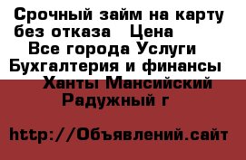 Срочный займ на карту без отказа › Цена ­ 500 - Все города Услуги » Бухгалтерия и финансы   . Ханты-Мансийский,Радужный г.